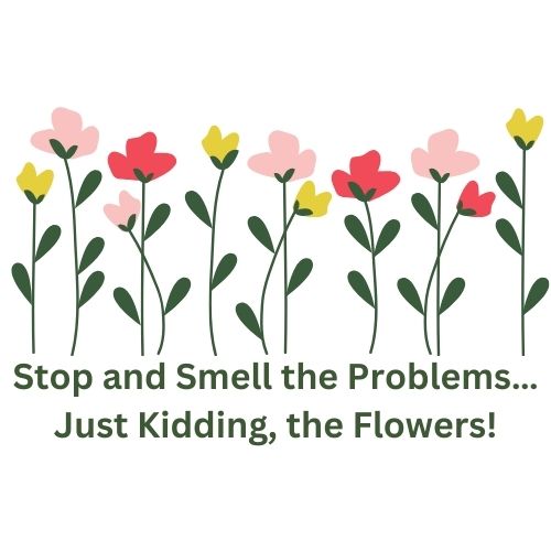 Stop and Smell the Problems... Just kidding, the Flowers